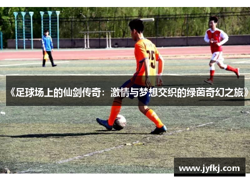 《足球场上的仙剑传奇：激情与梦想交织的绿茵奇幻之旅》