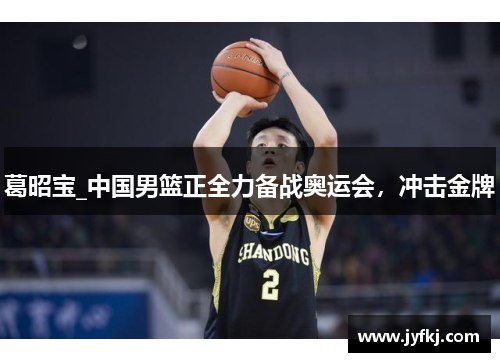 葛昭宝_中国男篮正全力备战奥运会，冲击金牌
