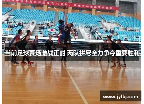 当前足球赛场激战正酣 两队拼尽全力争夺重要胜利