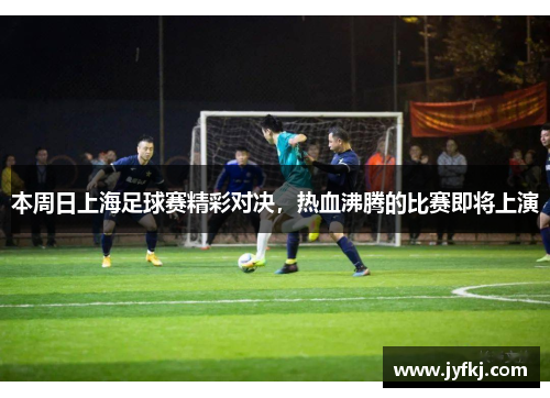 本周日上海足球赛精彩对决，热血沸腾的比赛即将上演