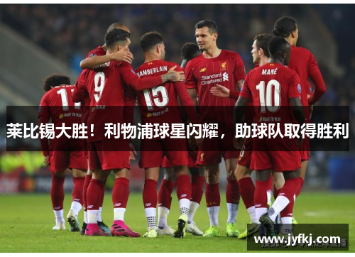 莱比锡大胜！利物浦球星闪耀，助球队取得胜利