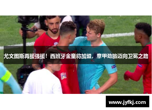 尤文图斯再援强援！西班牙金童将加盟，意甲劲旅迈向卫冕之路