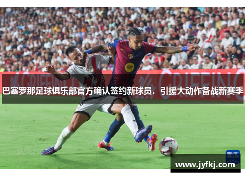 巴塞罗那足球俱乐部官方确认签约新球员，引援大动作备战新赛季