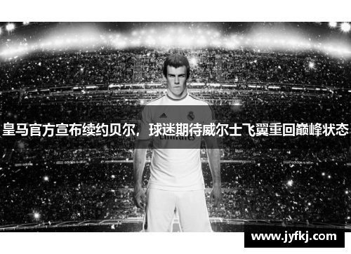皇马官方宣布续约贝尔，球迷期待威尔士飞翼重回巅峰状态