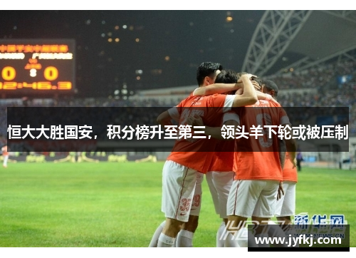 恒大大胜国安，积分榜升至第三，领头羊下轮或被压制