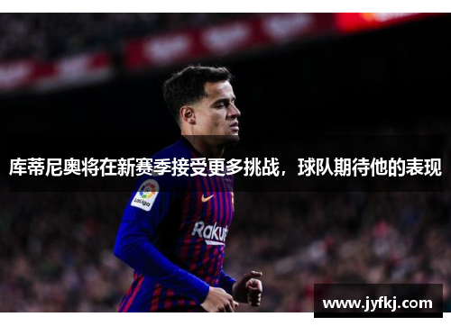 库蒂尼奥将在新赛季接受更多挑战，球队期待他的表现