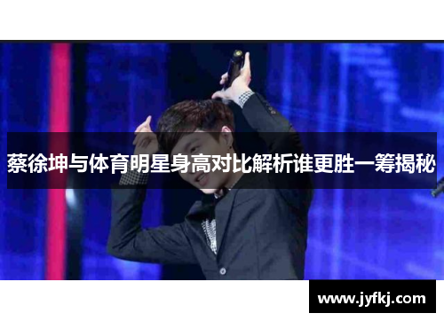蔡徐坤与体育明星身高对比解析谁更胜一筹揭秘