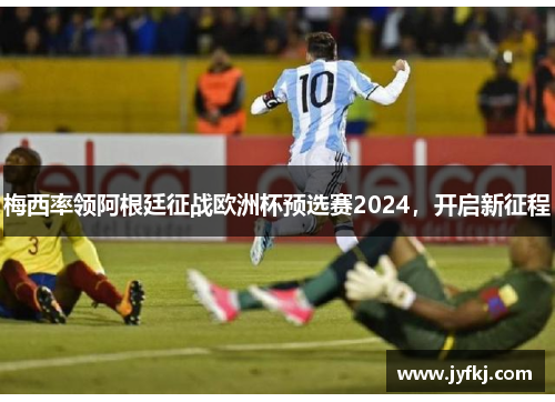梅西率领阿根廷征战欧洲杯预选赛2024，开启新征程