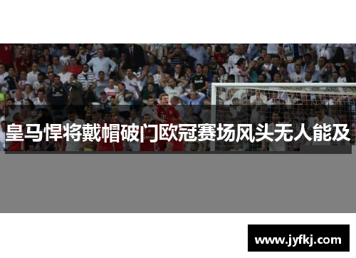 皇马悍将戴帽破门欧冠赛场风头无人能及