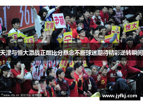 天津与恒大激战正酣比分悬念不断球迷期待精彩逆转瞬间