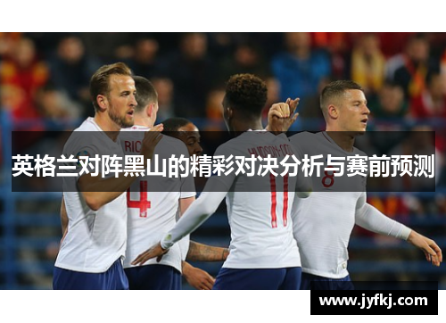 英格兰对阵黑山的精彩对决分析与赛前预测